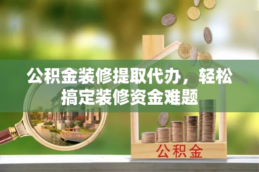 永州公积金装修提取代办，轻松搞定装修资金难题