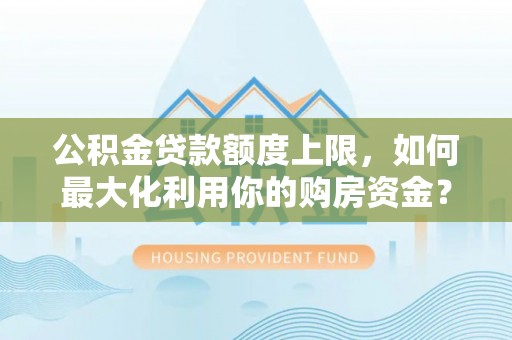 永州公积金贷款额度上限，如何最大化利用你的购房资金？