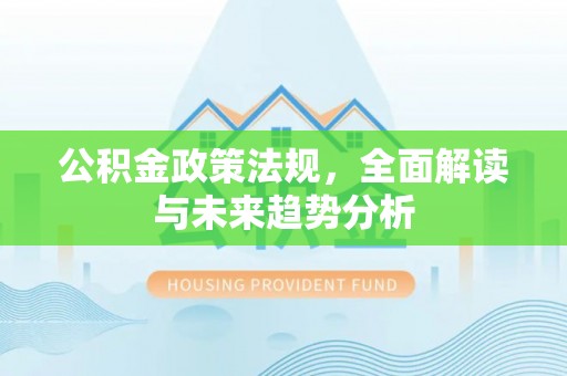 永州公积金政策法规，全面解读与未来趋势分析