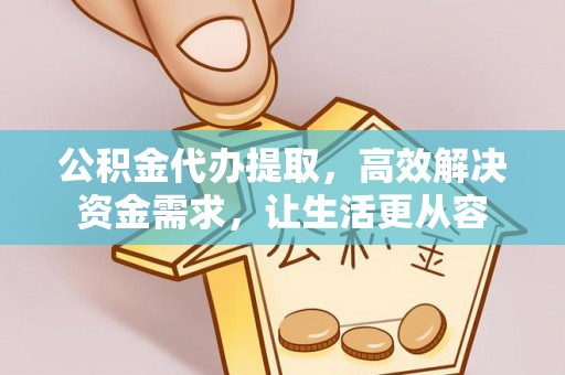 永州公积金代办提取，高效解决资金需求，让生活更从容