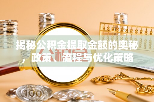 永州揭秘公积金提取金额的奥秘，政策、流程与优化策略