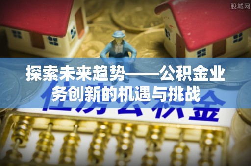 永州探索未来趋势——公积金业务创新的机遇与挑战