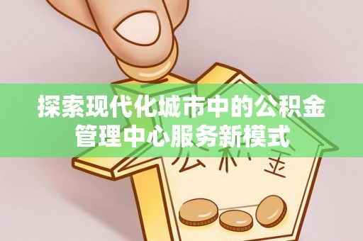 永州探索现代化城市中的公积金管理中心服务新模式