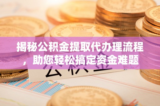 永州揭秘公积金提取代办理流程，助您轻松搞定资金难题