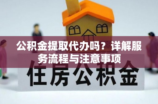 永州公积金提取代办吗？详解服务流程与注意事项