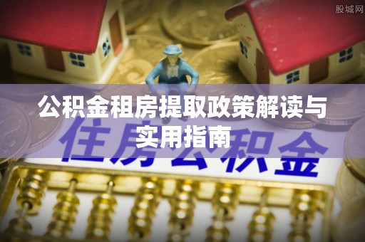 永州公积金租房提取政策解读与实用指南