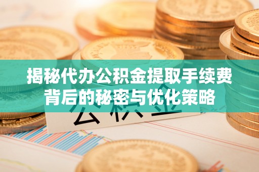 永州揭秘代办公积金提取手续费背后的秘密与优化策略