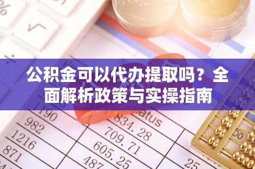 永州公积金可以代办提取吗？全面解析政策与实操指南
