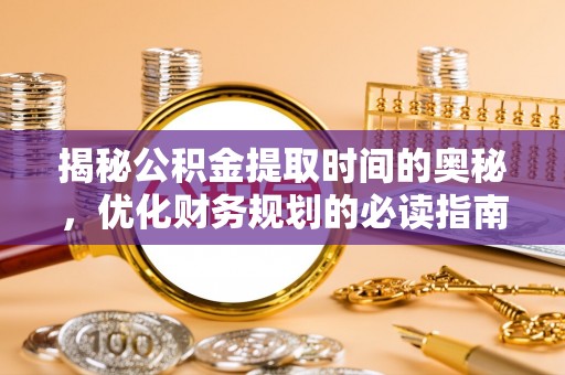 永州揭秘公积金提取时间的奥秘，优化财务规划的必读指南