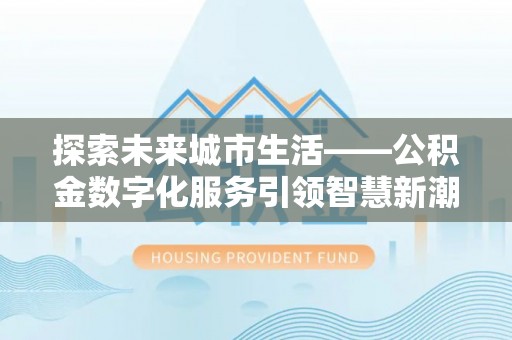 永州探索未来城市生活——公积金数字化服务引领智慧新潮流