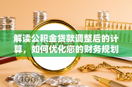 永州解读公积金贷款调整后的计算，如何优化您的财务规划
