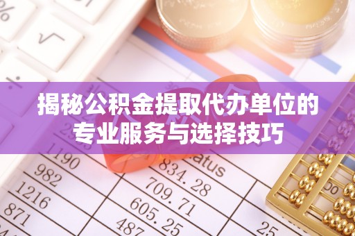 永州揭秘公积金提取代办单位的专业服务与选择技巧