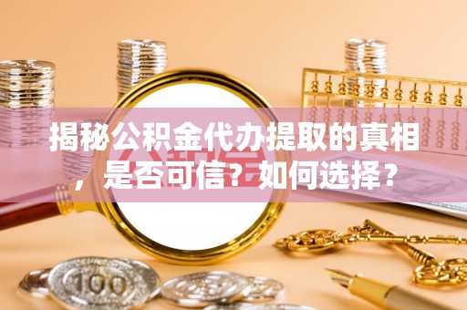 永州揭秘公积金代办提取的真相，是否可信？如何选择？