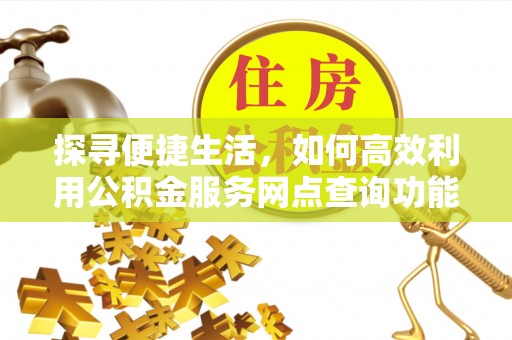 永州探寻便捷生活，如何高效利用公积金服务网点查询功能