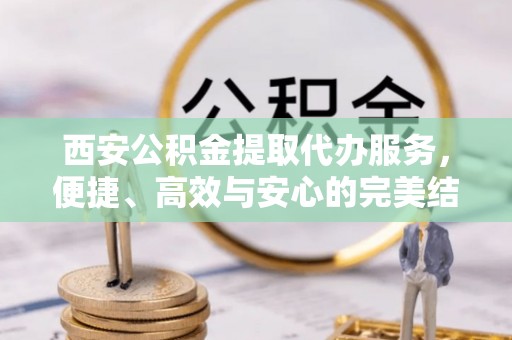 永州西安公积金提取代办服务，便捷、高效与安心的完美结合
