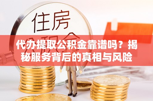 永州代办提取公积金靠谱吗？揭秘服务背后的真相与风险