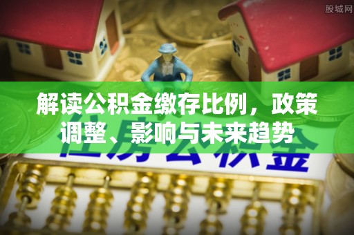 永州解读公积金缴存比例，政策调整、影响与未来趋势