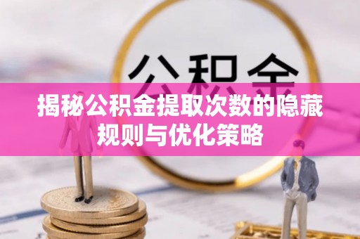 永州揭秘公积金提取次数的隐藏规则与优化策略