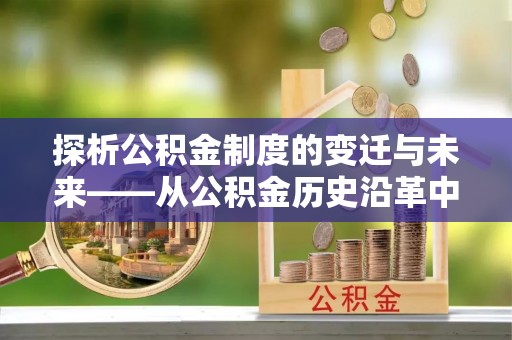 永州探析公积金制度的变迁与未来——从公积金历史沿革中读懂社会福利发展