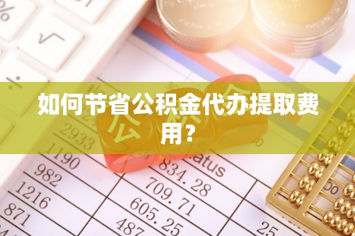 永州如何节省公积金代办提取费用？