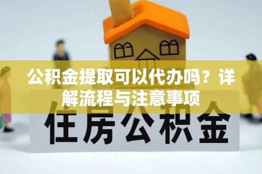 永州公积金提取可以代办吗？详解流程与注意事项