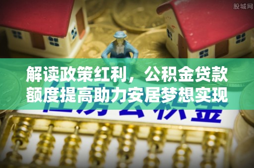 永州解读政策红利，公积金贷款额度提高助力安居梦想实现