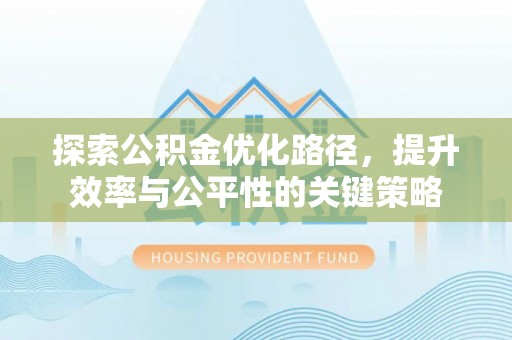 永州探索公积金优化路径，提升效率与公平性的关键策略