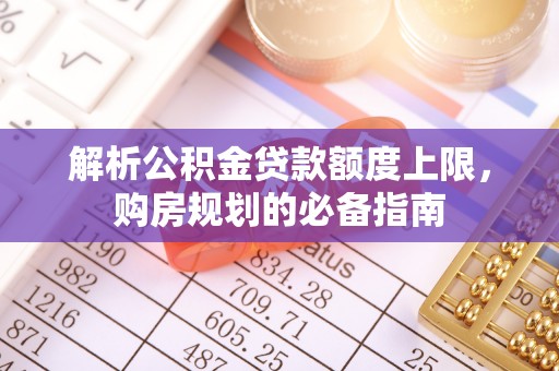 永州解析公积金贷款额度上限，购房规划的必备指南