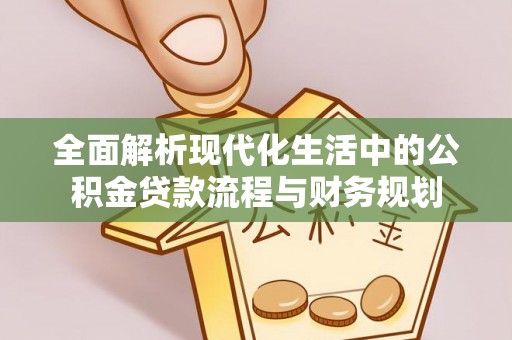 永州全面解析现代化生活中的公积金贷款流程与财务规划