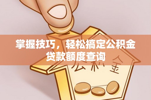 永州掌握技巧，轻松搞定公积金贷款额度查询
