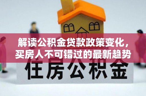 永州解读公积金贷款政策变化，买房人不可错过的最新趋势