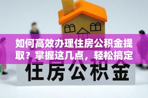 永州如何高效办理住房公积金提取？掌握这几点，轻松搞定！
