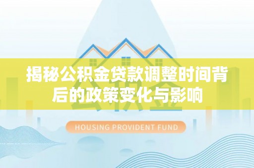 永州揭秘公积金贷款调整时间背后的政策变化与影响