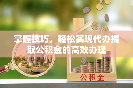 永州掌握技巧，轻松实现代办提取公积金的高效办理