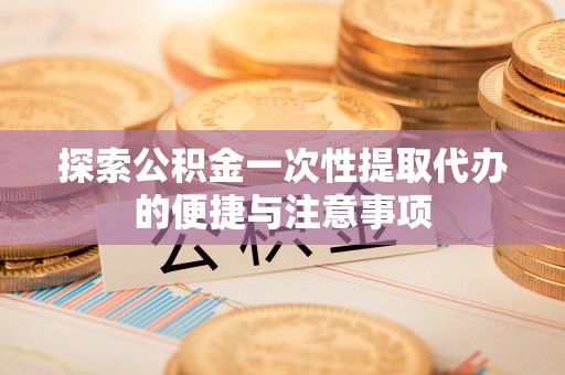 永州探索公积金一次性提取代办的便捷与注意事项
