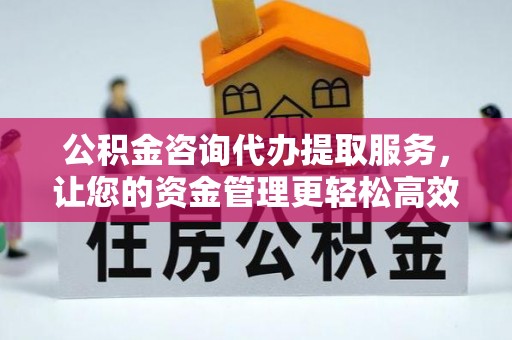 永州公积金咨询代办提取服务，让您的资金管理更轻松高效