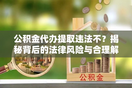 永州公积金代办提取违法不？揭秘背后的法律风险与合理解决方案