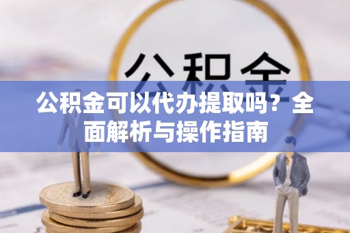 永州公积金可以代办提取吗？全面解析与操作指南
