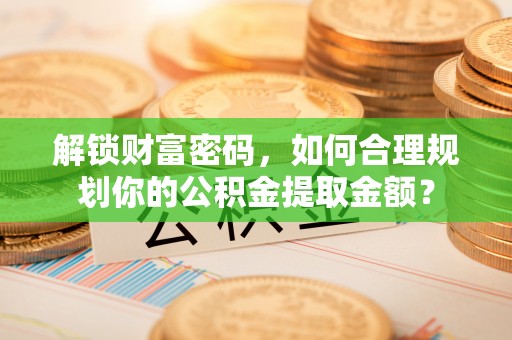 永州解锁财富密码，如何合理规划你的公积金提取金额？