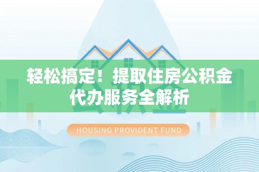 永州轻松搞定！提取住房公积金代办服务全解析