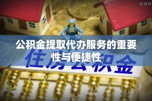 永州公积金提取代办服务的重要性与便捷性