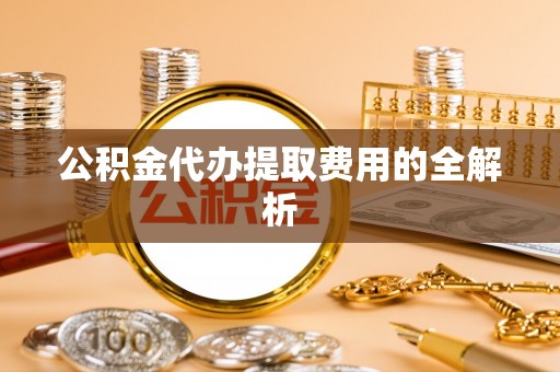 永州公积金代办提取费用的全解析