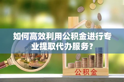 永州如何高效利用公积金进行专业提取代办服务？