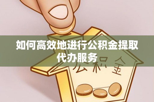 永州如何高效地进行公积金提取代办服务